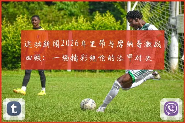 运动新闻2026年里昂与摩纳哥激战回顾：一场精彩绝伦的法甲对决