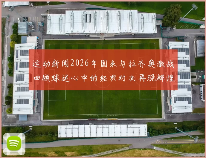 运动新闻2026年国米与拉齐奥激战回顾球迷心中的经典对决再现辉煌时刻