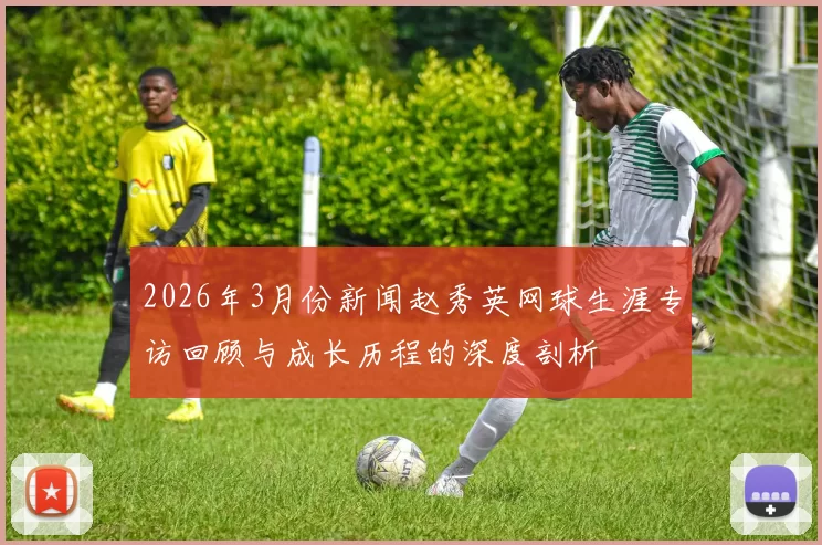 2026年3月份新闻赵秀英网球生涯专访回顾与成长历程的深度剖析