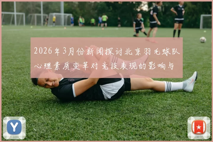 2026年3月份新闻探讨北京羽毛球队心理素质变革对竞技表现的影响与启示
