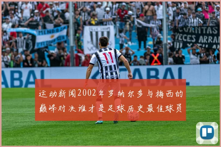 运动新闻2002年罗纳尔多与梅西的巅峰对决谁才是足球历史最佳球员的真正代表