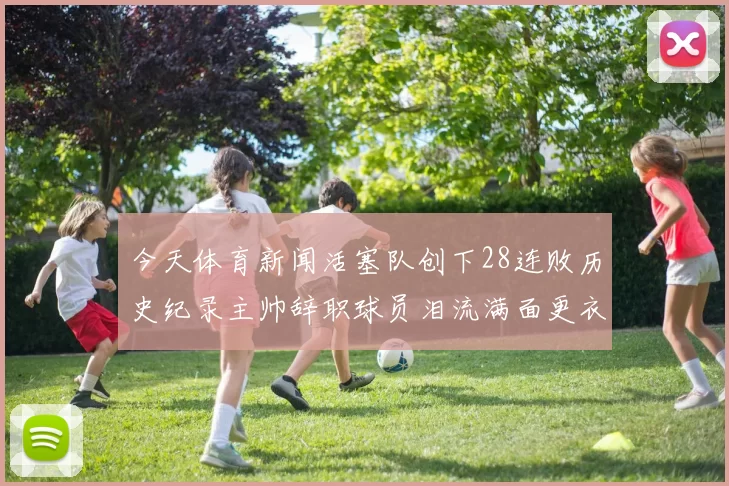 今天体育新闻活塞队创下28连败历史纪录主帅辞职球员泪流满面更衣室悲痛不已